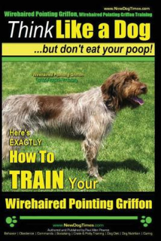 Kniha Wirehaired Pointing Griffon, Wirehaired Pointing Griffon Training - Think Like a Dog But Don't Eat Your Poop! - Wirehaired Pointing Griffon Breed Expe MR Paul Allen Pearce