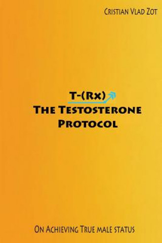 Kniha T-(Rx) - The Testosterone Protocol: On Achieving True Male Status Cristian Vlad Zot