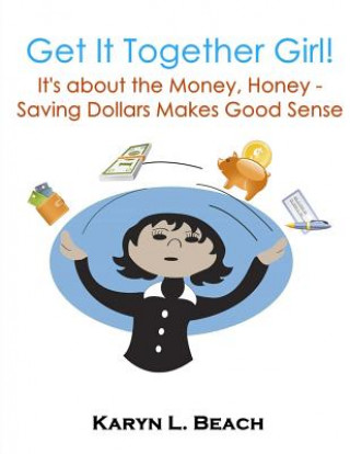 Könyv Get It Together Girl: It's about the Money, Honey!: Saving Dollars Makes Good Sense Karyn L Beach