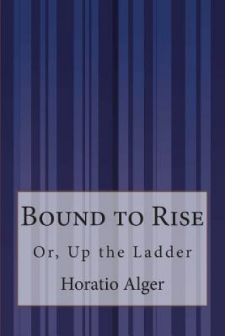 Carte Bound to Rise: Or, Up the Ladder Horatio Alger