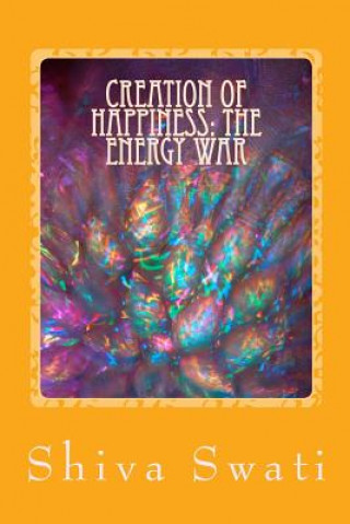 Kniha Creation Of Happiness: THE ENERGY WAR: a soul's perspective Swati Shiv