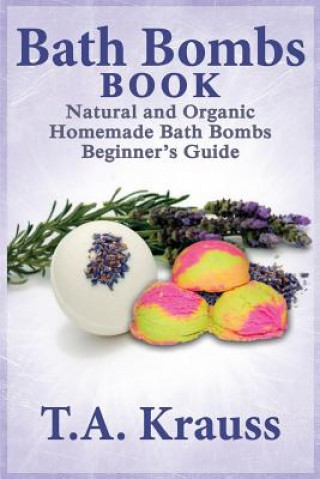 Könyv Bath Bombs Book: Natural and Organic Homemade Bath Bombs Beginner's Guide T a Krauss