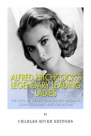 Carte Alfred Hitchcock's Legendary Leading Ladies: The Lives of Grace Kelly, Ingrid Bergman, Joan Fontaine, and Kim Novak Charles River Editors