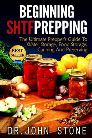Kniha Beginning SHTF Prepping: The Ultimate Prepper's Guide To Water Storage, Food Storage, Canning And Food Preservation Dr John Stone