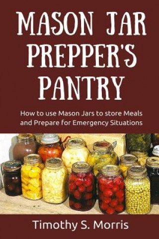 Kniha Mason Jar Prepper's Pantry: How to use Mason Jars to store Meals and Prepare for Emergency Situations Timothy S Morris