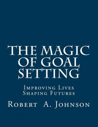 Book The Magic of Goal Setting: Improving Lives--Shaping Futures Robert A. Johnson