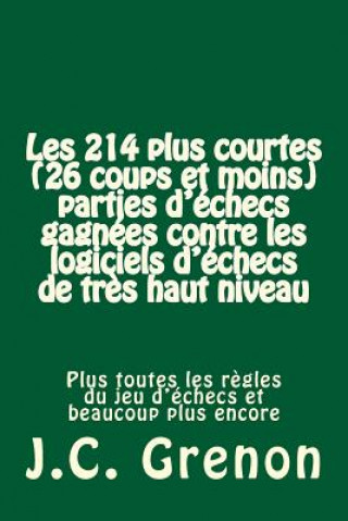 Kniha Les 214 plus courtes (26 coups et moins) parties d'ehecs gagnees contre les logiciels d'echecs de tres haut niveau: 28 avec les Noirs; 186 avec les Bl J C Grenon