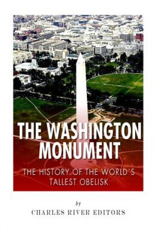 Könyv The Washington Monument: The History of the World's Tallest Obelisk Charles River Editors