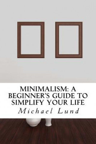 Könyv Minimalism: A Beginner's Guide to Simplify Your Life Michael Lund