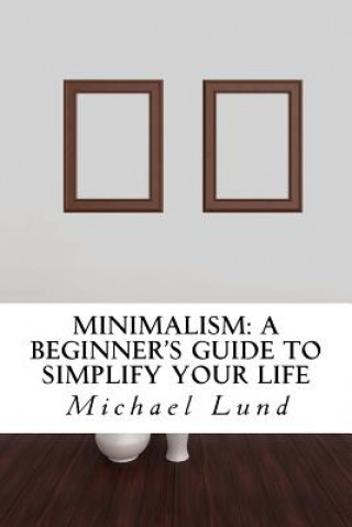 Book Minimalism: A Beginner's Guide to Simplify Your Life Michael Lund