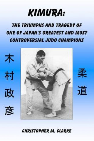 Książka Kimura: The Triumphs and Tragedy of One of Judo's Greatest and Most Controversial Judo Champions Christopher M Clarke