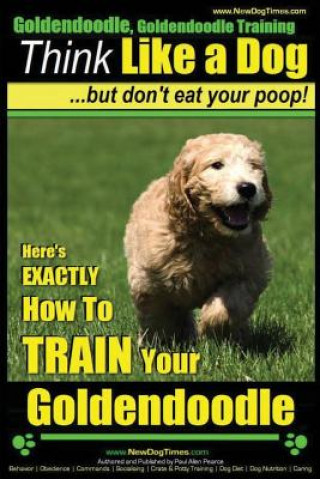 Knjiga Goldendoodle, Goldendoodle Training - Think Like a Dog But Don't Eat Your Poop!: Here's EXACTLY How To TRAIN Your Goldendoodle MR Paul Allen Pearce