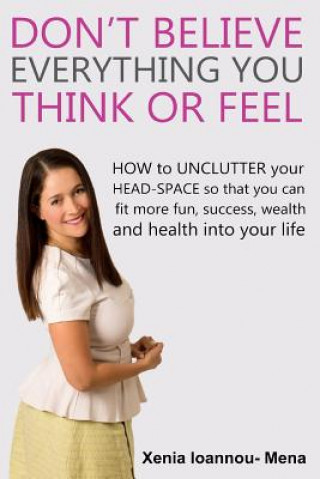 Book Don't Believe Everything you THINK or Feel: How to UNCLUTTER your head-space so that you can fit more fun, success wealth and health into your life Dr Xenia Ioannou