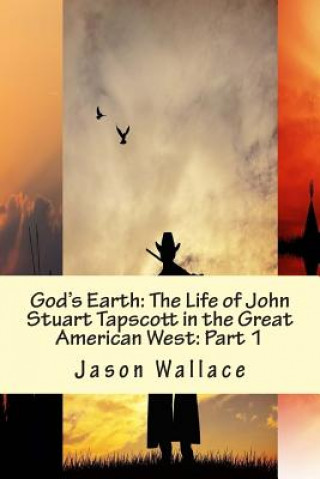 Kniha God's Earth: The Life of John Stuart Tapscott in the Great American West: Part 1 Jason Wallace