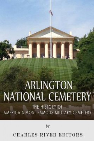 Könyv Arlington National Cemetery: The History of America's Most Famous Military Cemetery Charles River Editors