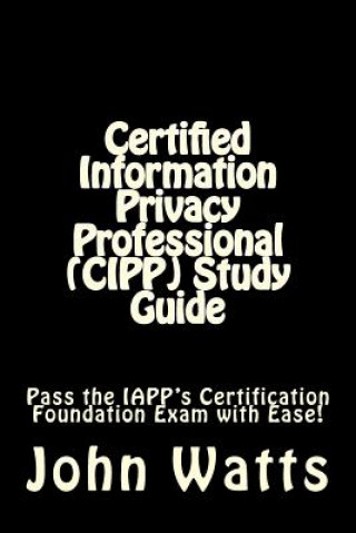 Kniha Certified Information Privacy Professional (CIPP) Study Guide: Pass the IAPP's Certification Foundation Exam with Ease! John Watts