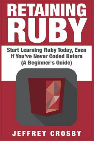 Carte Retaining Ruby: Start Learning Ruby Today, Even If You've Never Coded Before (A Beginner's Guide) Jeffrey Crosby