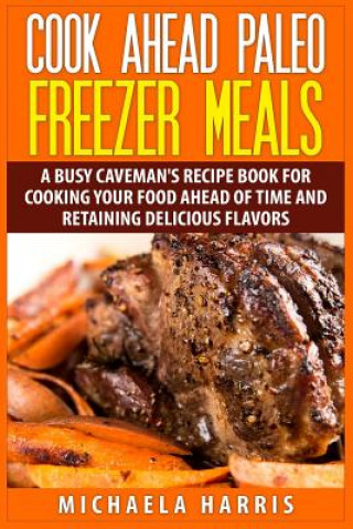 Kniha Cook Ahead Paleo Freezer Meals: A Busy Caveman's Recipe Book for Cooking Your Food Ahead of Time and Retaining Delicious Flavors Michaela Harris