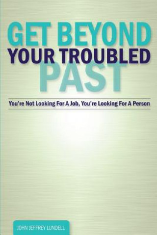 Kniha Get Beyond Your Troubled Past: You're Not Looking For A Job, You're Looking For A Person John Jeffrey Lundell