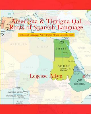 Könyv Amarigna & Tigrigna Qal Roots of Spanish Language: The Spanish Language's Not So Distant African Linguistic Roots Legesse Allyn