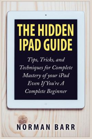 Kniha The Hidden iPad Guide: Tips, Tricks, and Techniques for Complete Mastery of your iPad Even If You're A Complete Beginner Norman Barr