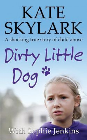 Kniha Dirty Little Dog: A Horrifying True Story of Child Abuse, and the Little Girl Who Couldn't Tell a Soul Kate Skylark