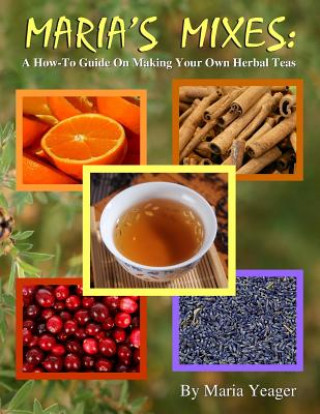 Kniha Maria's Mixes: A How-To Guide On Making Your Own Herbal Teas Maria Yeager
