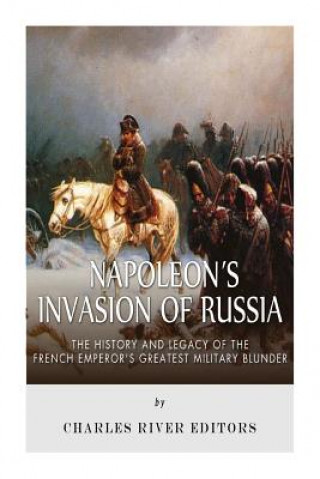 Book Napoleon's Invasion of Russia: The History and Legacy of the French Emperor's Greatest Military Blunder Charles River Editors