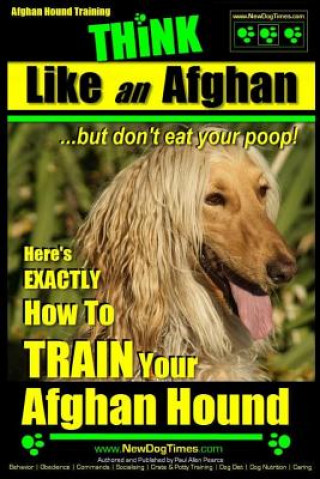 Könyv Afghan Hound Training Think Like an Afghan But Don't Eat Your Poop!: Here's Exactly How to Train Your Afghan Hound MR Paul Allen Pearce