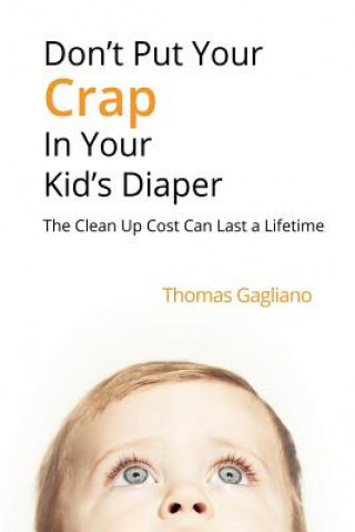 Carte Don't Put Your Crap in Your Kid's Diaper: The Clean Up Cost Can Last a Lifetime Thomas Gagliano
