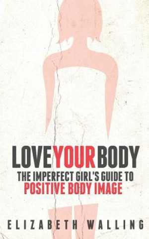 Könyv Love Your Body: The Imperfect Girl's Guide to Positive Body Image Elizabeth Walling