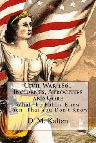 Carte Civil War 1861 Incidents, Atrocities and Gore: What the Public Knew Then - That You Don't Know D M Kalten