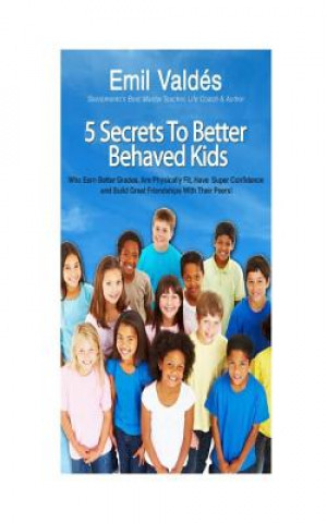 Książka Emil Valdes' 5 Secrets To Better Behaved Kids: Who Earn Better Grades, Are Physically Fit, Have Super Confidence and Build Great Friendships With Thei MR Emil Valdes