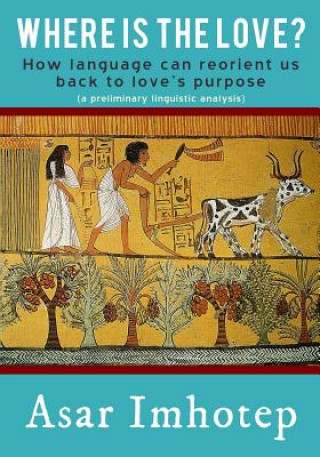Kniha Where Is the Love?: How Language Can Reorient Us Back to Love's Purpose Asar Imhotep