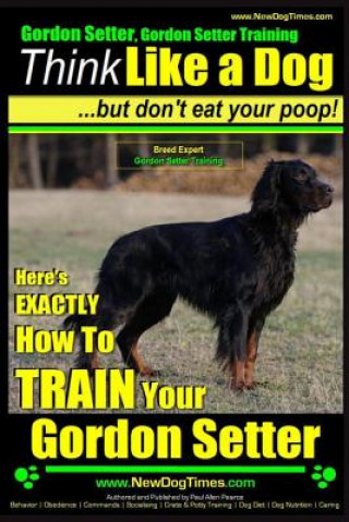 Kniha Gordon Setter, Gordon Setter Training - Think Like a Dog...but don't eat your poop! - Breed Expert Gordon Setter Training: Here's EXACTLY How To TRAIN MR Paul Allen Pearce