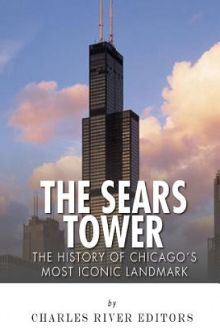 Kniha The Sears Tower: The History of Chicago's Most Iconic Landmark Charles River Editors