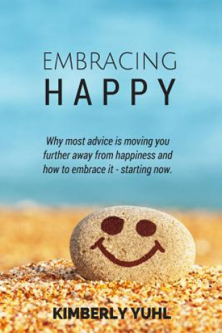 Kniha Embracing Happy: How most advice is moving you &#8232;further away from happiness and what &#8232;you can do to embrace it today. Kimberly Yuhl