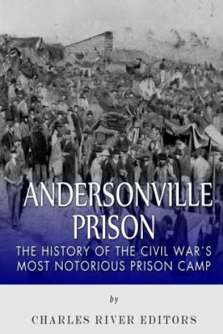 Carte Andersonville Prison: The History of the Civil War's Most Notorious Prison Camp Charles River Editors