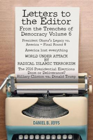 Kniha LETTERS TO THE EDITOR From the Trenches of Democracy Volume 6: President Obama's Legacy vs. America - Final Round 8 America lost everything WORLD UNDE Daniel B Jeffs