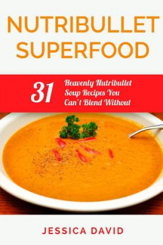 Carte Nutribullet Superfood: 31 Heavenly Nutribullet Soup Recipes You Can't Blend Without Jessica David