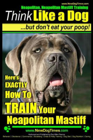 Carte Neapolitan Mastiff, Neapolitan Mastiff Training - Think Like a Dog...but don't eat your poop!: Here's EXACTLY How To TRAIN Your Neapolitan Mastiff MR Paul Allen Pearce
