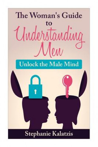 Carte A Woman's Guide to Understanding Men: Unlock the Male Mind Stephanie Kalatzis