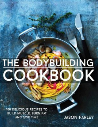 Könyv The Bodybuilding Cookbook: 100 Delicious Recipes To Build Muscle, Burn Fat And Save Time Jason Farley
