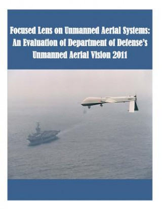Könyv Focused Lens on Unmanned Aerial Systems: An Evaluation of Department of Defense's Unmanned Aerial Vision 2011 U S Army Command and General Staff Coll