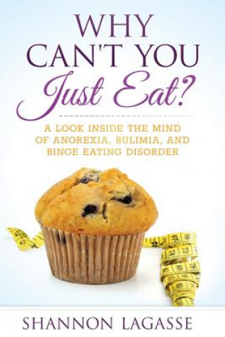 Kniha Why Can't You Just Eat?: A Look Inside the Mind of Anorexia, Bulimia, and Binge Eating Disorder Shannon Lagasse