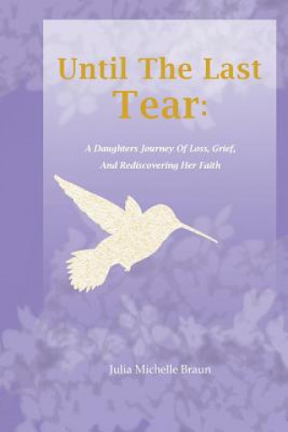 Kniha Until The Last Tear: A Daughter's Journey Of Loss, Grief, And Rediscovering Her Faith Julia Michelle Braun