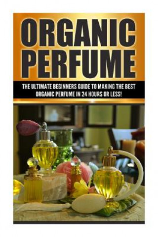 Knjiga Organic Perfume: The Ultimate beginner's Guide to Making the Best Organic Perfume in 24 Hours or Less! Sarah Cohen