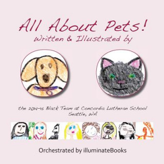 Könyv All About Pets!: written and illustrated by the 2014-15 Black Team at Concordia Lutheran School Seattle, WA Orchestrated By Illuminatebooks