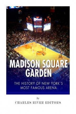 Книга Madison Square Garden: The History of New York City's Most Famous Arena Charles River Editors