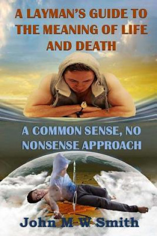 Book A Layman's Guide to the Meaning of Life and Death; A Common Sense, No Nonsense Approach John M W Smith